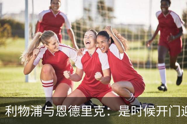 利物浦与恩德里克：是时候开门迎客了！