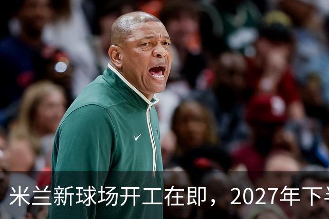 米兰新球场开工在即，2027年下半年是个关键时刻！
